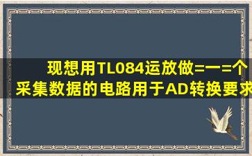 现想用TL084运放做=一=个采集数据的电路用于AD转换,要求05V转...