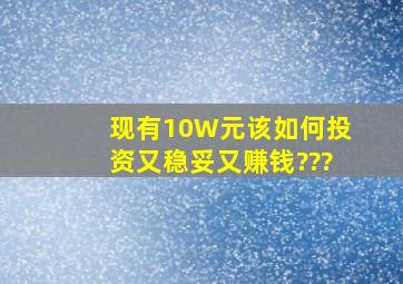 现有10W元,该如何投资又稳妥又赚钱???