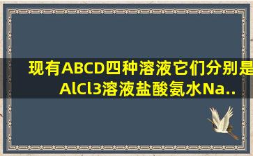 现有A、B、C、D四种溶液它们分别是AlCl3溶液、盐酸、氨水、Na...