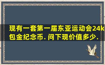 现有一套第一届东亚运动会24k包金纪念币. 问下现价值多少.