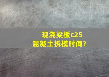 现浇梁板c25混凝土拆模时间?