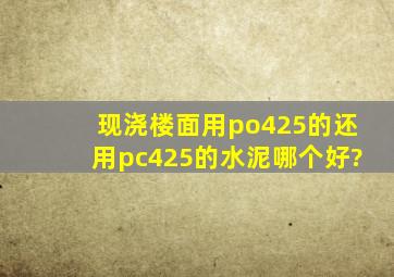 现浇楼面用po425的还用pc425的水泥,哪个好?