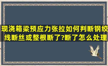 现浇箱梁预应力张拉,如何判断钢绞线断丝或整根断了?断了怎么处理?