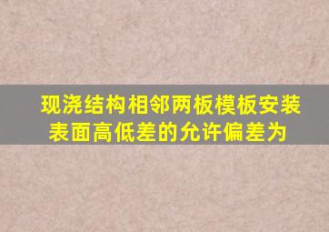 现浇结构相邻两板模板安装表面高低差的允许偏差为( )