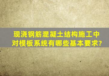 现浇钢筋混凝土结构施工中,对模板系统有哪些基本要求?