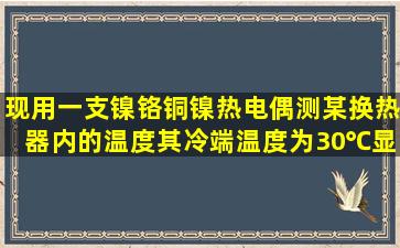 现用一支镍铬铜镍热电偶测某换热器内的温度,其冷端温度为30℃,显示...