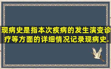 现病史是指本次疾病的发生,演变,诊疗等方面的详细情况。记录现病史...