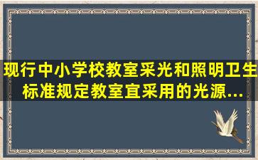 现行《中小学校教室采光和照明卫生标准》规定,教室宜采用的光源...