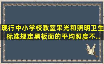 现行《中小学校教室采光和照明卫生标准》规定,黑板面的平均照度不...