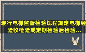 现行《电梯监督检验规程》规定,电梯经验收检验或定期检验后,检验...