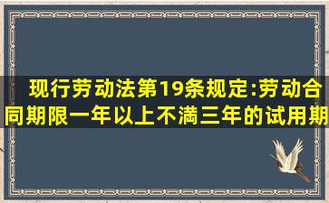 现行劳动法第19条规定:劳动合同期限一年以上不満三年的,试用期不得...