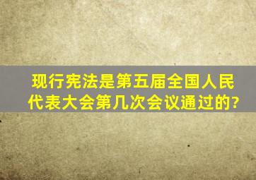 现行宪法是第五届全国人民代表大会第几次会议通过的?