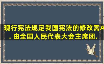 现行宪法规定,我国宪法的修改需( ) A. 由全国人民代表大会主席团...