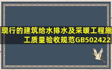 现行的《建筑给水排水及采暖工程施工质量验收规范》GB502422002...