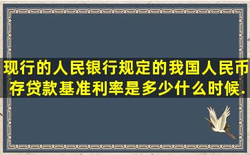 现行的人民银行规定的我国人民币存贷款基准利率是多少(什么时候...