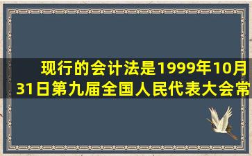 现行的会计法是1999年10月31日第九届全国人民代表大会常务委员会...