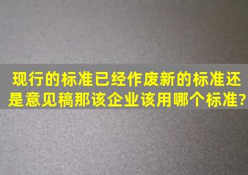 现行的标准已经作废,新的标准还是意见稿,那该企业该用哪个标准?