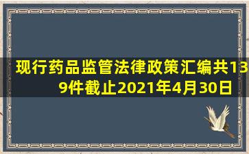 现行药品监管法律政策汇编(共139件)(截止2021年4月30日) 