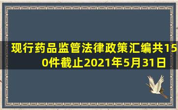 现行药品监管法律政策汇编(共150件)(截止2021年5月31日) 