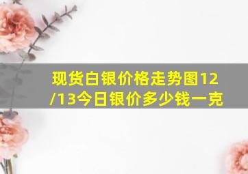 现货白银价格走势图12/13今日银价多少钱一克