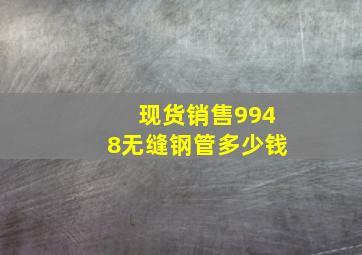 现货销售9948无缝钢管多少钱