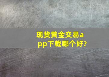 现货黄金交易app下载哪个好?