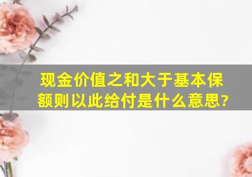 现金价值之和大于基本保额则以此给付是什么意思?