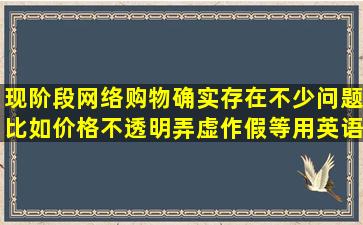 现阶段,网络购物确实存在不少问题,比如价格不透明,弄虚作假等用英语...