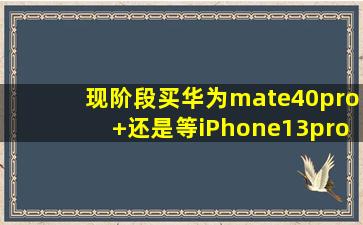 现阶段买华为mate40pro+还是等iPhone13pro Max?