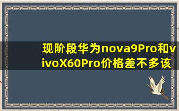 现阶段华为nova9Pro和vivoX60Pro价格差不多,该如何抉择?