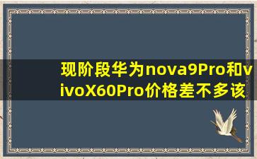 现阶段华为nova9Pro和vivoX60Pro价格差不多该如何抉择(