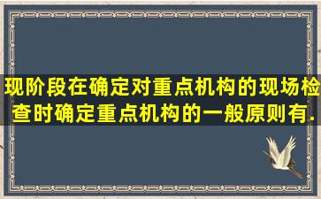 现阶段在确定对重点机构的现场检查时,确定重点机构的一般原则有...