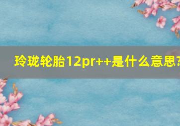 玲珑轮胎12pr++是什么意思?