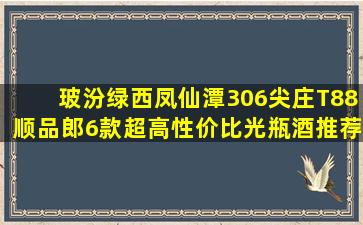 玻汾、绿西凤、仙潭306,尖庄、T88、顺品郎,6款超高性价比光瓶酒推荐...