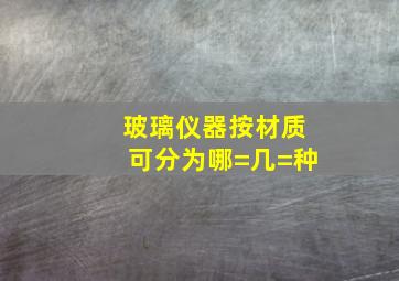 玻璃仪器按材质可分为哪=几=种