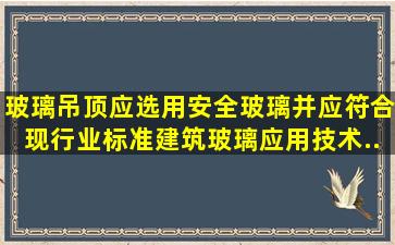 玻璃吊顶应选用安全玻璃并应符合现行业标准《建筑玻璃应用技术...