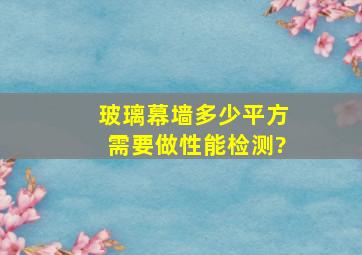 玻璃幕墙多少平方需要做性能检测?