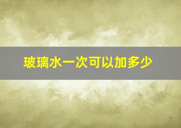 玻璃水一次可以加多少