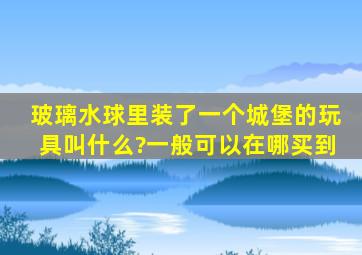 玻璃水球里装了一个城堡的玩具叫什么?一般可以在哪买到