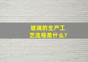 玻璃的生产工艺流程是什么?