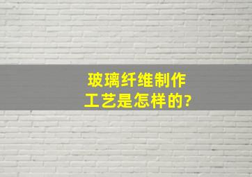 玻璃纤维制作工艺是怎样的?