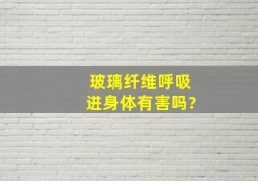 玻璃纤维呼吸进身体有害吗?