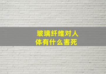 玻璃纤维对人体有什么害死 