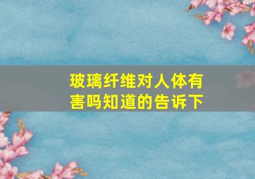 玻璃纤维对人体有害吗知道的告诉下