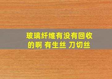 玻璃纤维有没有回收的啊 有生丝 刀切丝。。。