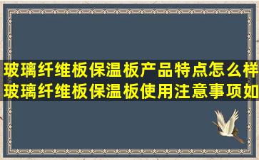 玻璃纤维板保温板产品特点怎么样玻璃纤维板保温板使用注意事项如何