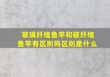 玻璃纤维鱼竿和碳纤维鱼竿有区别吗,区别是什么