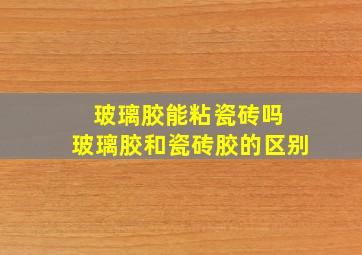 玻璃胶能粘瓷砖吗 玻璃胶和瓷砖胶的区别