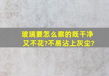 玻璃要怎么察的既干净又不花?不易沾上灰尘?