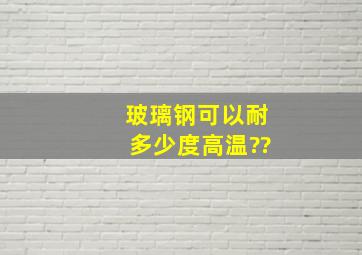 玻璃钢可以耐多少度高温??